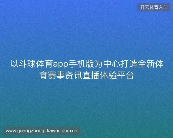 以斗球体育app手机版为中心打造全新体育赛事资讯直播体验平台