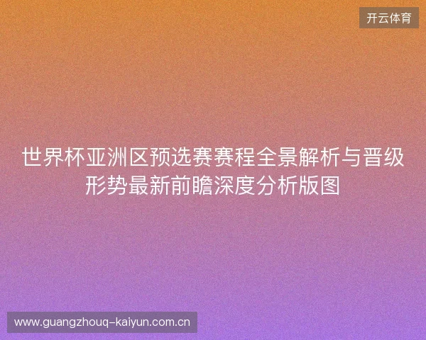 世界杯亚洲区预选赛赛程全景解析与晋级形势最新前瞻深度分析版图