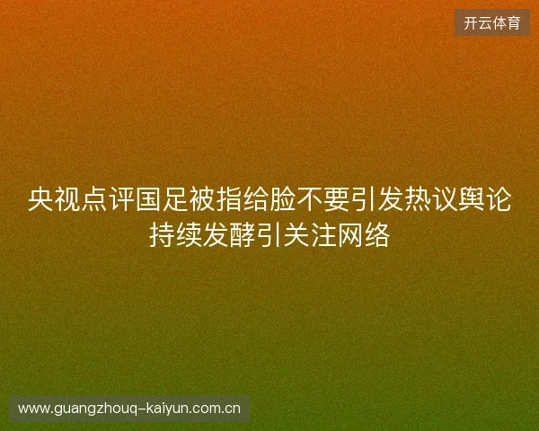 央视点评国足被指给脸不要引发热议舆论持续发酵引关注网络