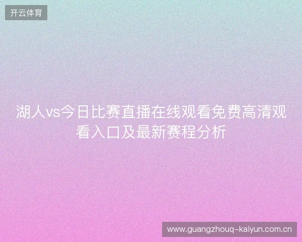 湖人vs今日比赛直播在线观看免费高清观看入口及最新赛程分析