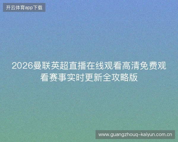2026曼联英超直播在线观看高清免费观看赛事实时更新全攻略版
