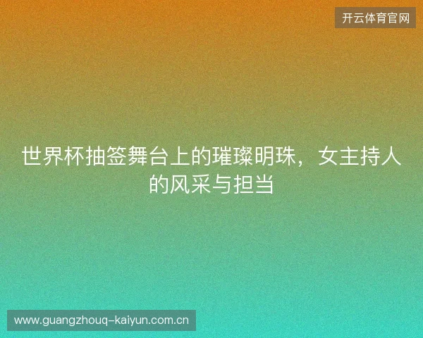 世界杯抽签舞台上的璀璨明珠，女主持人的风采与担当