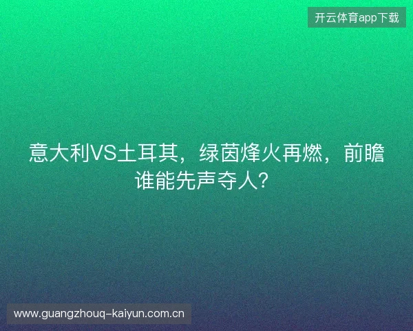 意大利VS土耳其，绿茵烽火再燃，前瞻谁能先声夺人？