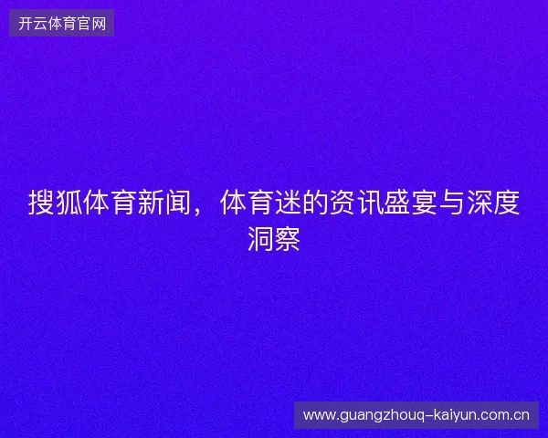 搜狐体育新闻，体育迷的资讯盛宴与深度洞察