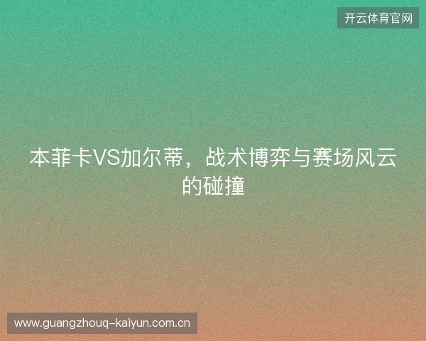 本菲卡VS加尔蒂，战术博弈与赛场风云的碰撞